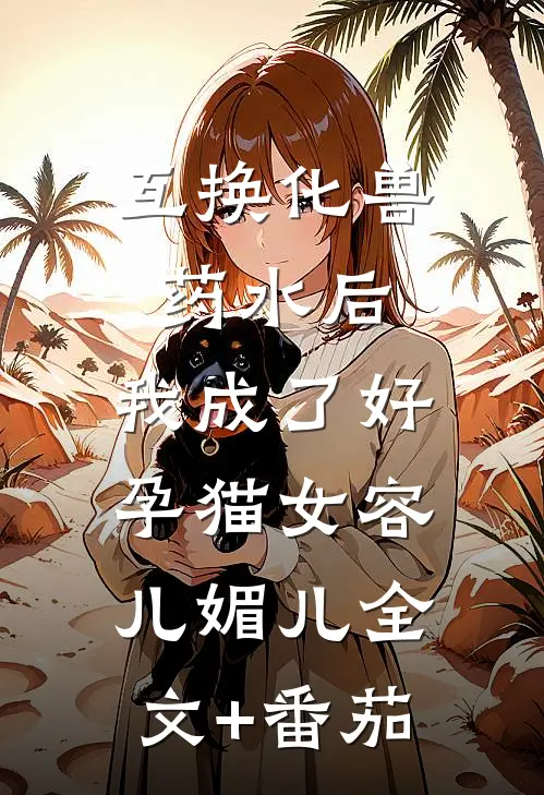 互换化兽药水后，我成了好孕猫女容儿媚儿全文+番茄