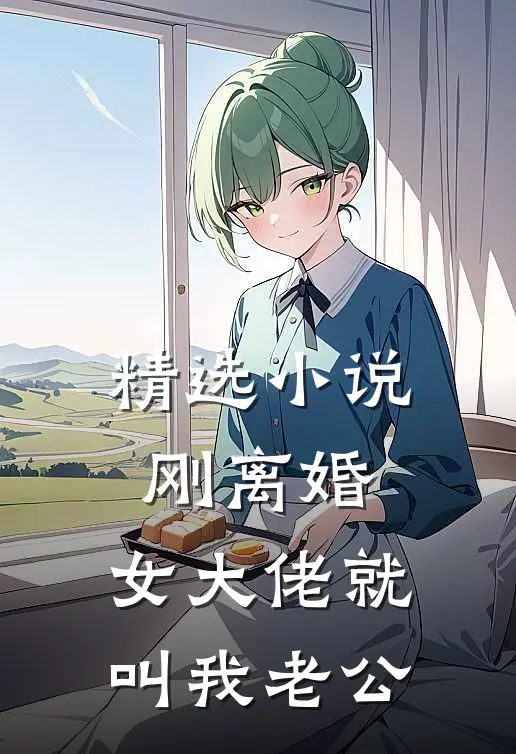 精选小说刚离婚，女大佬就叫我老公