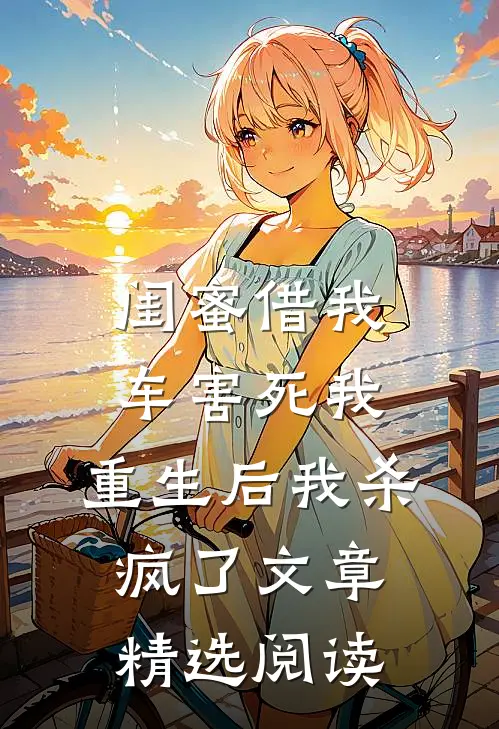 闺蜜借我车害死我，重生后我杀疯了文章精选阅读