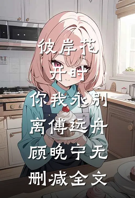 彼岸花开时，你我永别离傅远舟顾晚宁无删减全文