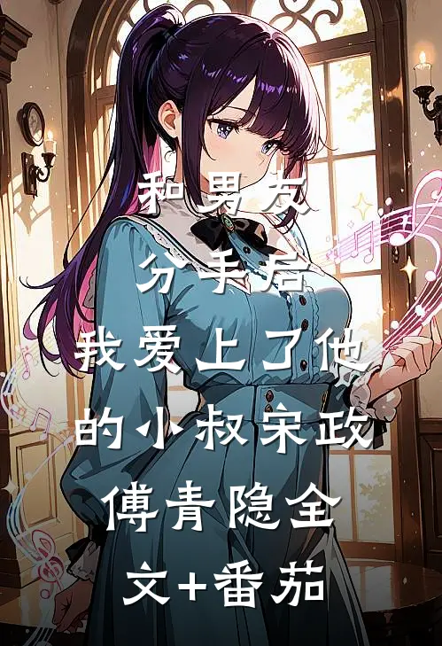 和男友分手后，我爱上了他的小叔宋政傅青隐全文+番茄