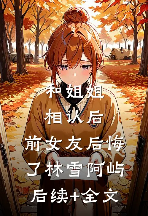 和姐姐相认后，前女友后悔了林雪阿屿后续+全文
