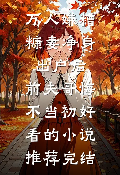 万人嫌糟糠妻净身出户后，前夫哥悔不当初好看的小说推荐完结