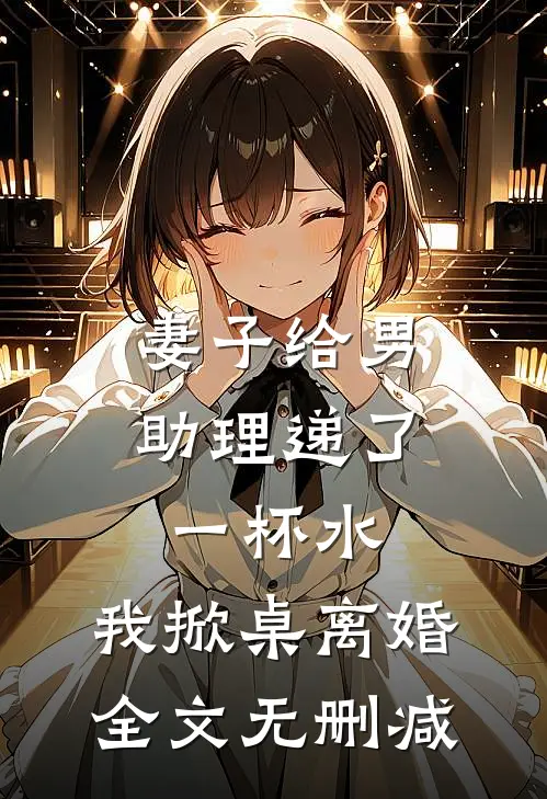 妻子给男助理递了一杯水，我掀桌离婚全文无删减