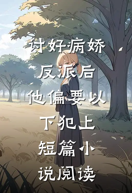 讨好病娇反派后，他偏要以下犯上短篇小说阅读