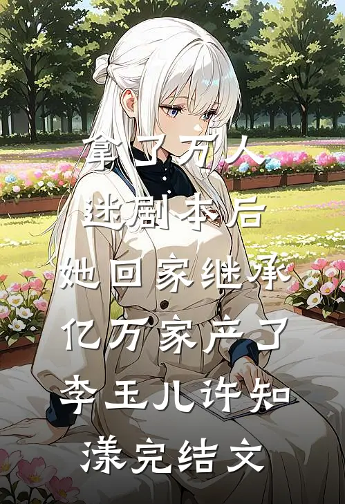 拿了万人迷剧本后，她回家继承亿万家产了李玉儿许知漾完结文