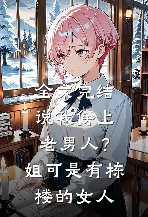 全文完结说我傍上老男人？姐可是有栋楼的女人