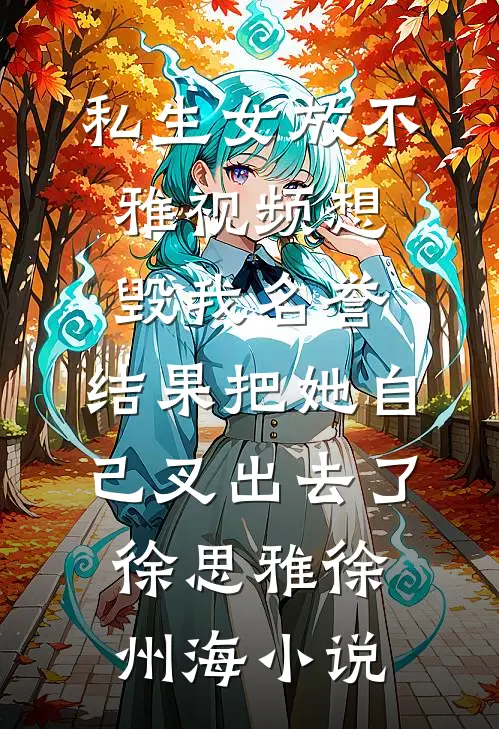 私生女放不雅视频想毁我名誉，结果把她自己叉出去了徐思雅徐州海小说