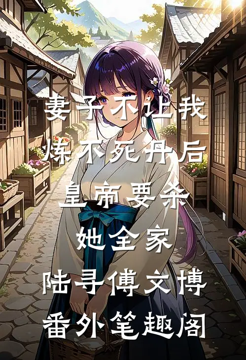 妻子不让我炼不死丹后，皇帝要杀她全家：陆寻傅文博番外笔趣阁