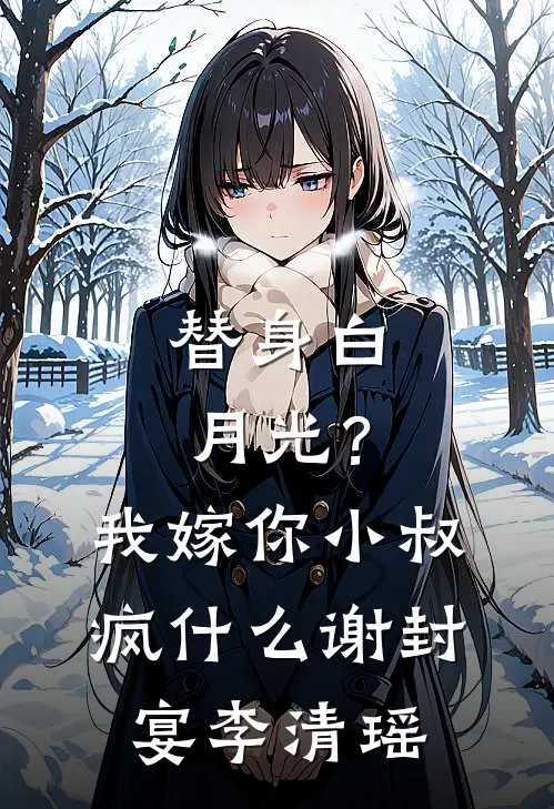 替身白月光？我嫁你小叔疯什么谢封宴李清瑶