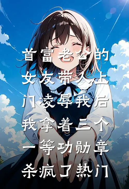 首富老公的女友带人上门凌辱我后，我拿着三个一等功勋章杀疯了热门
