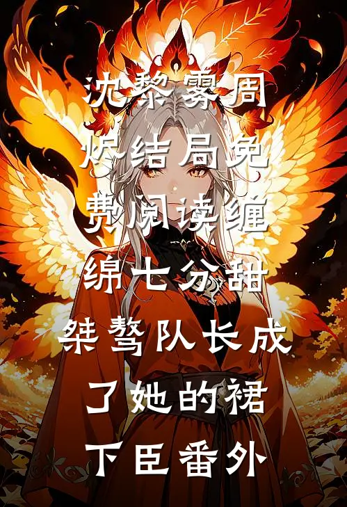 沈黎雾周烬结局免费阅读缠绵七分甜：桀骜队长成了她的裙下臣番外