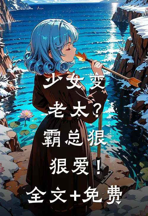 少女变老太？霸总狠狠爱！全文+免费