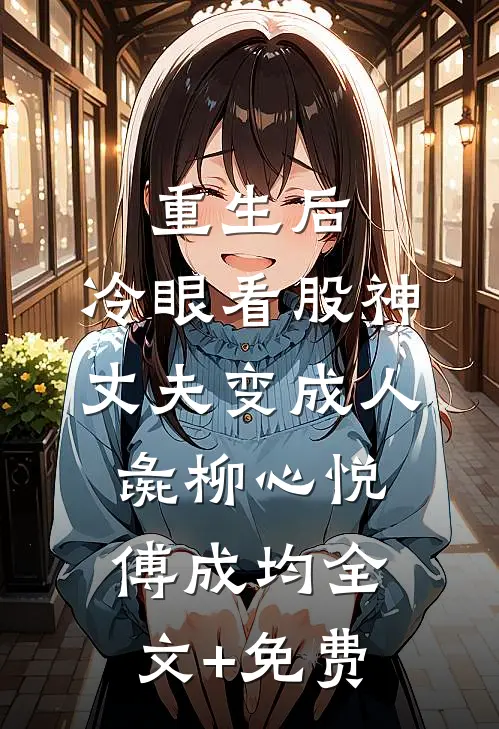重生后，冷眼看股神丈夫变成人彘柳心悦傅成均全文+免费