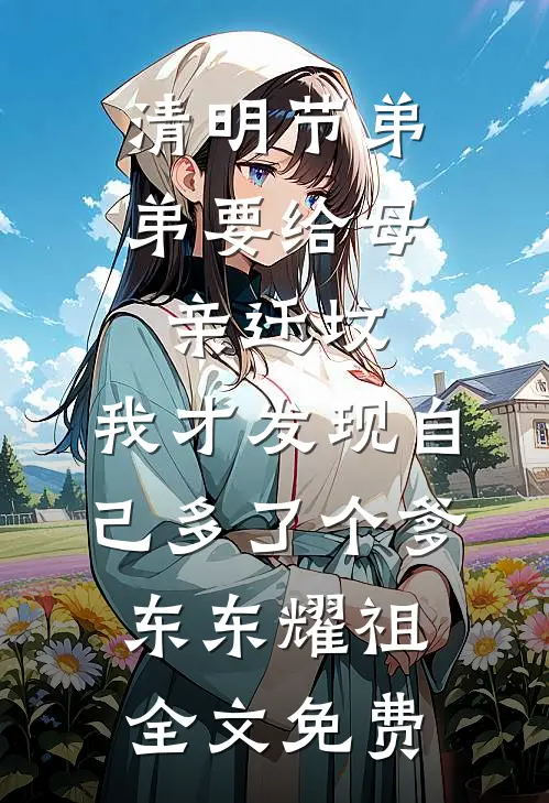 清明节弟弟要给母亲迁坟，我才发现自己多了个爹东东耀祖全文免费