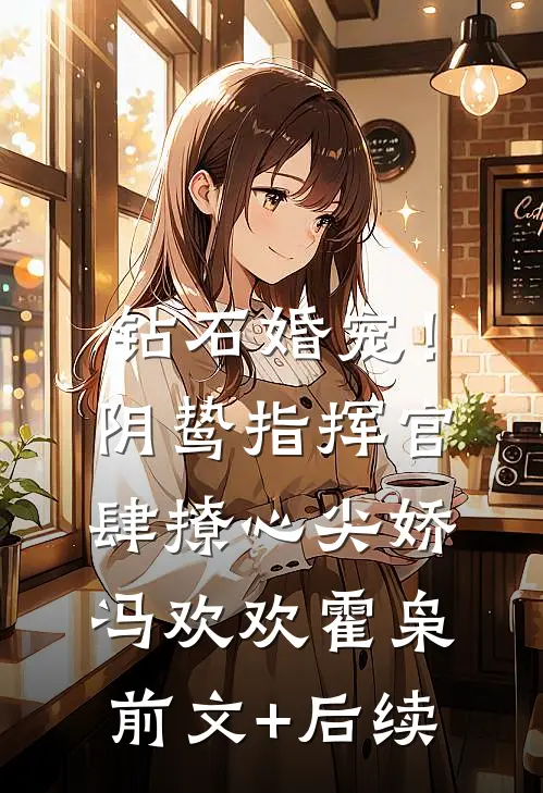 钻石婚宠！阴鸷指挥官肆撩心尖娇冯欢欢霍枭前文+后续