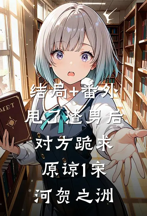 结局+番外甩了渣男后，对方跪求原谅（1）宋河贺之洲
