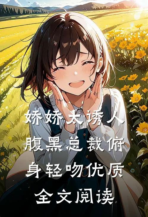 娇娇太诱人，腹黑总裁俯身轻吻优质全文阅读