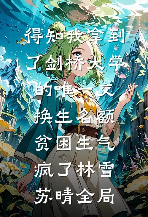 得知我拿到了剑桥大学的唯一交换生名额，贫困生气疯了林雪苏晴全局