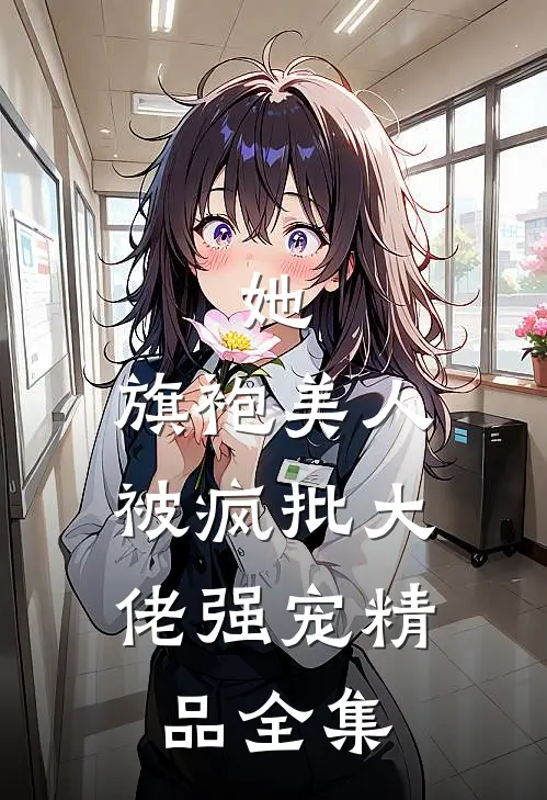 她，旗袍美人，被疯批大佬强宠精品全集
