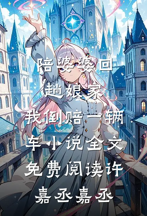 陪婆婆回趟娘家，我倒赔一辆车小说全文免费阅读许嘉丞嘉丞