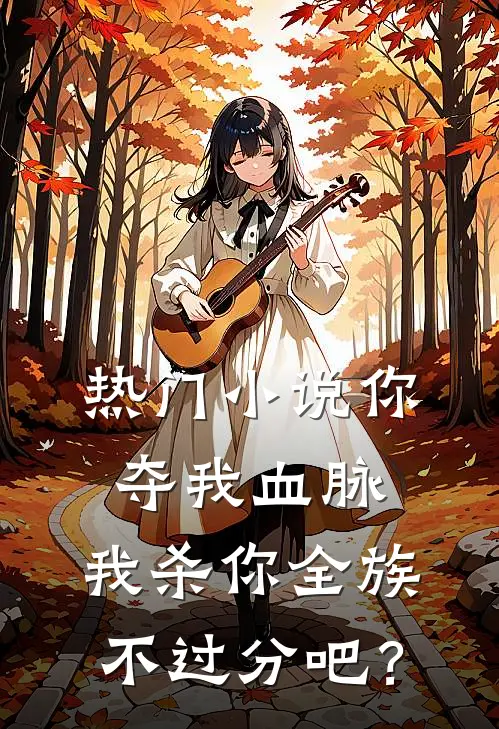 热门小说你夺我血脉，我杀你全族不过分吧？