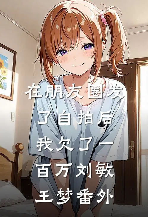 在朋友圈发了自拍后，我欠了一百万刘敏王梦番外