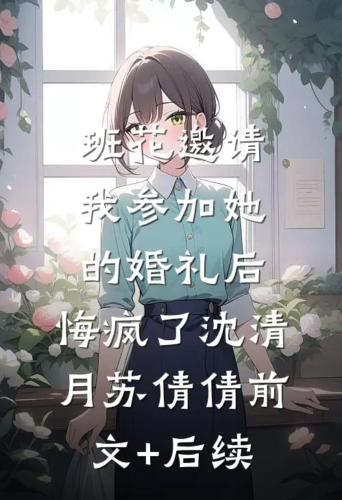 班花邀请我参加她的婚礼后，悔疯了沈清月苏倩倩前文+后续