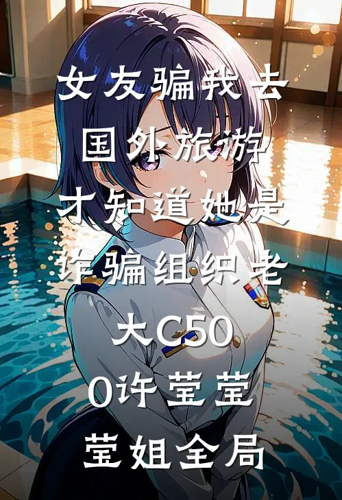 女友骗我去国外旅游，才知道她是诈骗组织老大C500许莹莹莹姐全局