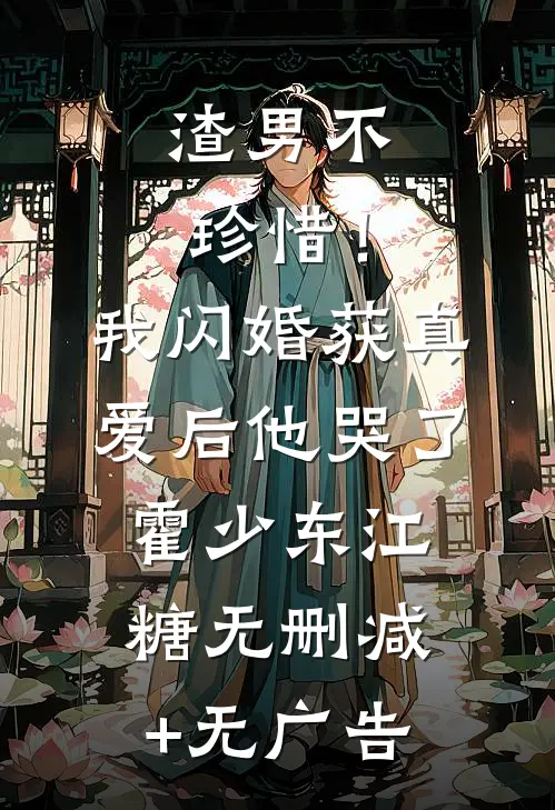 渣男不珍惜！我闪婚获真爱后他哭了霍少东江糖无删减+无广告