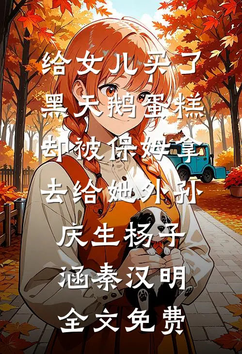 给女儿买了黑天鹅蛋糕，却被保姆拿去给她外孙庆生杨子涵秦汉明全文免费