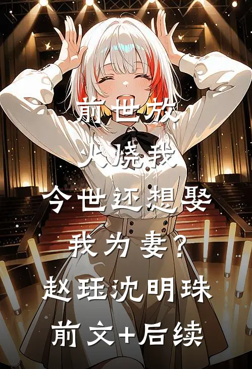 前世放火烧我，今世还想娶我为妻？赵珏沈明珠前文+后续