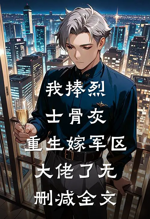 我捧烈士骨灰，重生嫁军区大佬了无删减全文