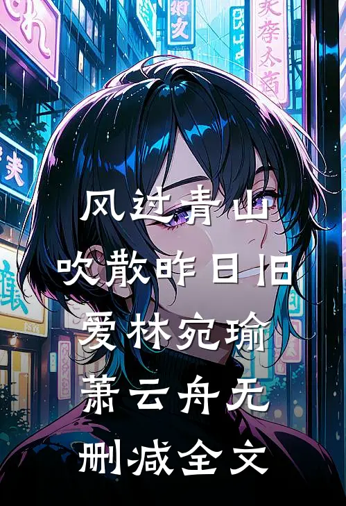 风过青山，吹散昨日旧爱林宛瑜萧云舟无删减全文