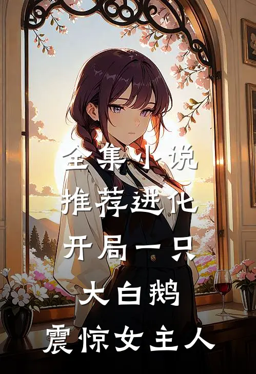 全集小说推荐进化：开局一只大白鹅，震惊女主人