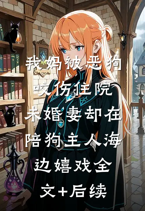 我妈被恶狗咬伤住院，未婚妻却在陪狗主人海边嬉戏全文+后续
