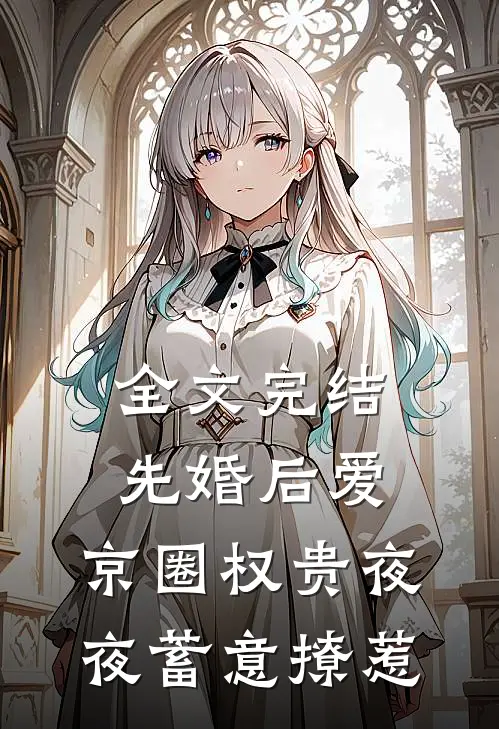 全文完结先婚后爱：京圈权贵夜夜蓄意撩惹