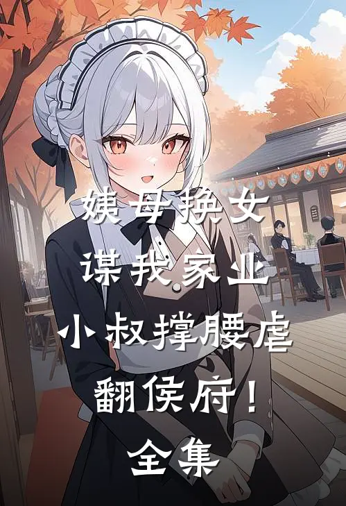 姨母换女谋我家业，小叔撑腰虐翻侯府！全集