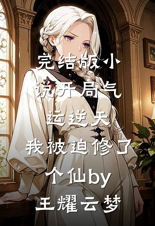 完结版小说开局气运逆天，我被迫修了个仙by王耀云梦