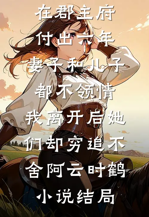 在郡主府付出六年，妻子和儿子都不领情，我离开后她们却穷追不舍阿云时鹤小说结局