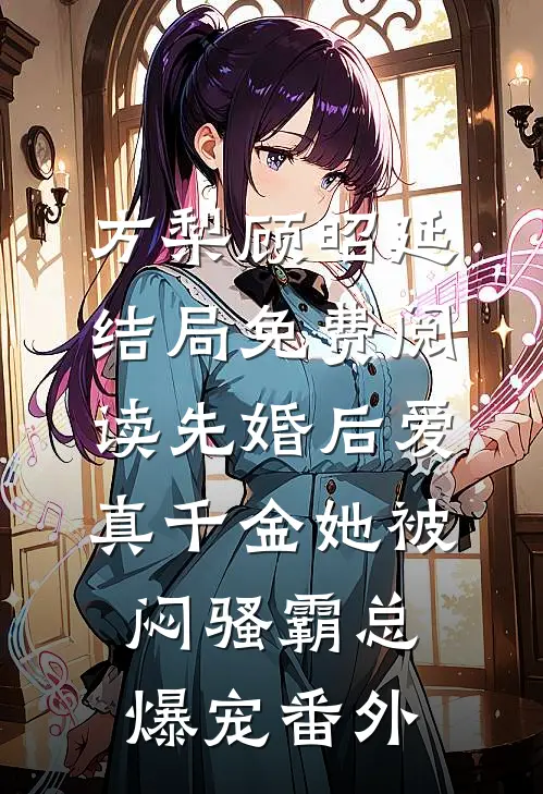 方梨顾昭延结局免费阅读先婚后爱：真千金她被闷骚霸总爆宠番外