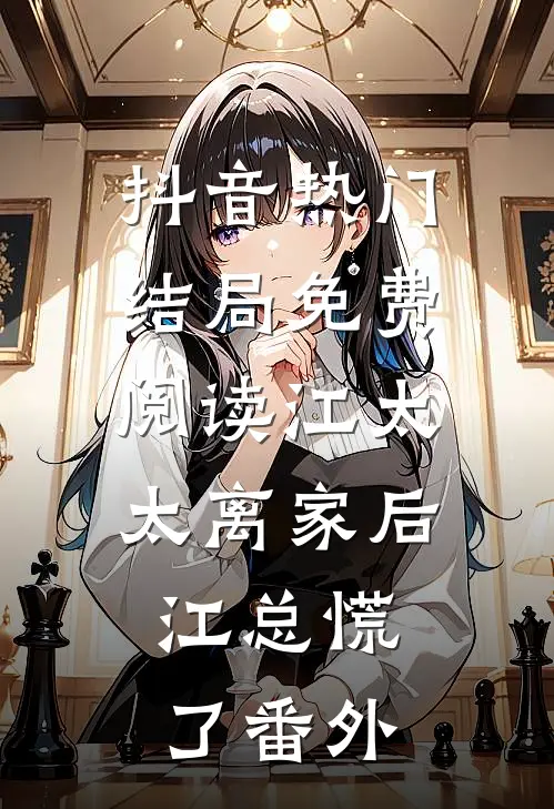 抖音热门结局免费阅读江太太离家后，江总慌了番外