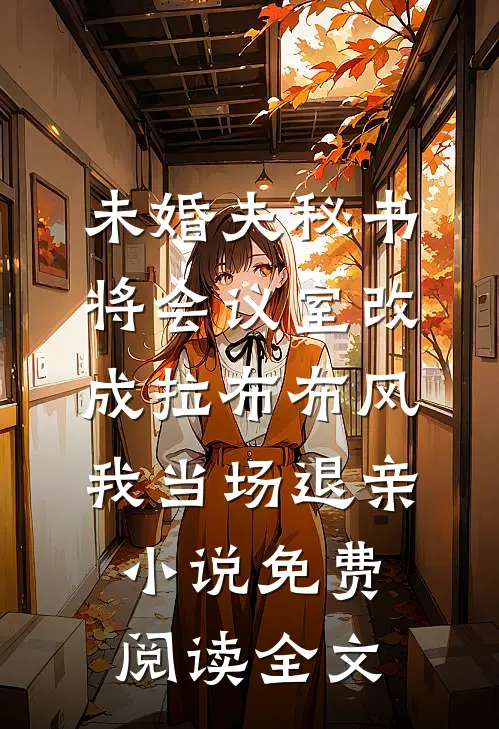 未婚夫秘书将会议室改成拉布布风，我当场退亲小说免费阅读全文