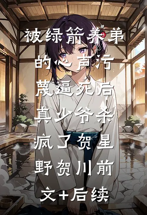 被绿箭养弟的心声污蔑逼死后，真少爷杀疯了贺星野贺川前文+后续