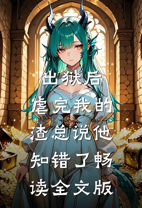 出狱后，虐完我的渣总说他知错了畅读全文版