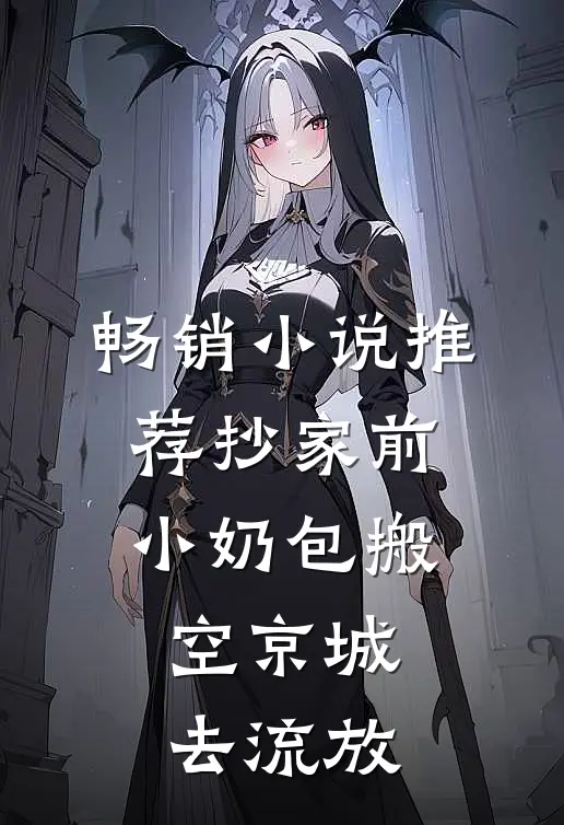 畅销小说推荐抄家前，小奶包搬空京城去流放