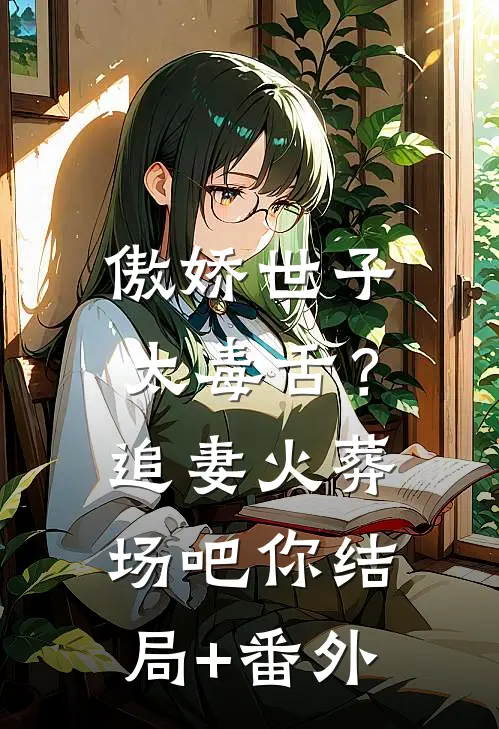 傲娇世子太毒舌？追妻火葬场吧你结局+番外