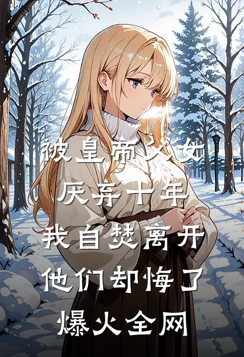 被皇帝父女厌弃十年，我自焚离开他们却悔了爆火全网