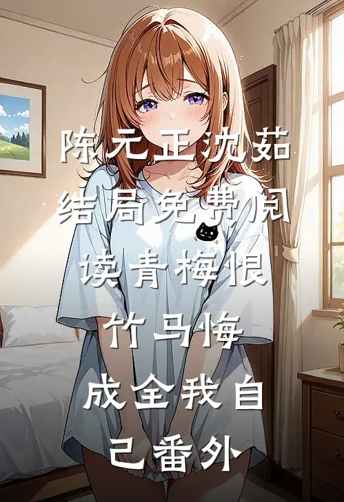 陈元正沈茹结局免费阅读青梅恨，竹马悔，成全我自己番外