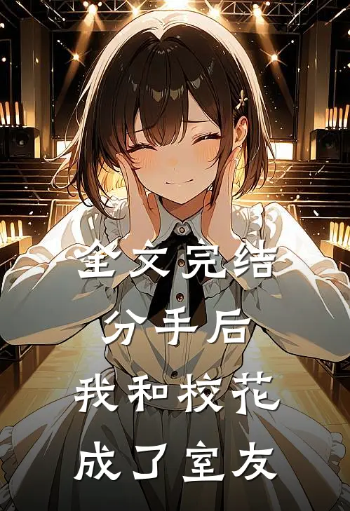 全文完结分手后，我和校花成了室友